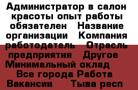 Администратор в салон красоты-опыт работы обязателен › Название организации ­ Компания-работодатель › Отрасль предприятия ­ Другое › Минимальный оклад ­ 1 - Все города Работа » Вакансии   . Тыва респ.